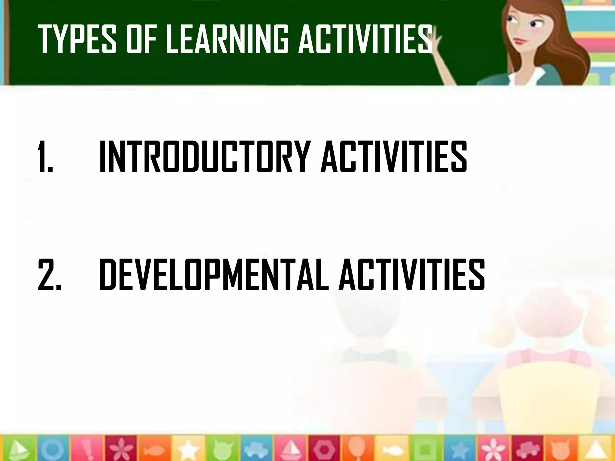 TYPES OF LEARNING ACTIVITIES
1. INTRODUCTORY ACTIVITIES
2. DEVELOPMENTAL ACTIVITIES
 