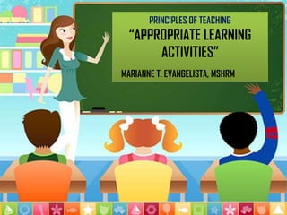 PRINCIPLES OF TEACHING
“APPROPRIATE LEARNING
ACTIVITIES”
MARIANNE T. EVANGELISTA, MSHRM
 