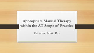 Appropriate Manual Therapy
within the AT Scope of Practice
Dr. Kevin Christie, D.C.
 