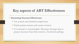 Key aspects of ART Effectiveness
• Maximizing Treatment Effectiveness
• Use tension and minimal compression
• Finish patient motion and contact tension
• Use internal vs external glide- Penetrate through skin to
proper structure then draw tension. (Avoid skin pulling).
 