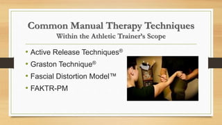 Common Manual Therapy Techniques
Within the Athletic Trainer’s Scope
• Active Release Techniques®
• Graston Technique®
• Fascial Distortion Model™
• FAKTR-PM
 