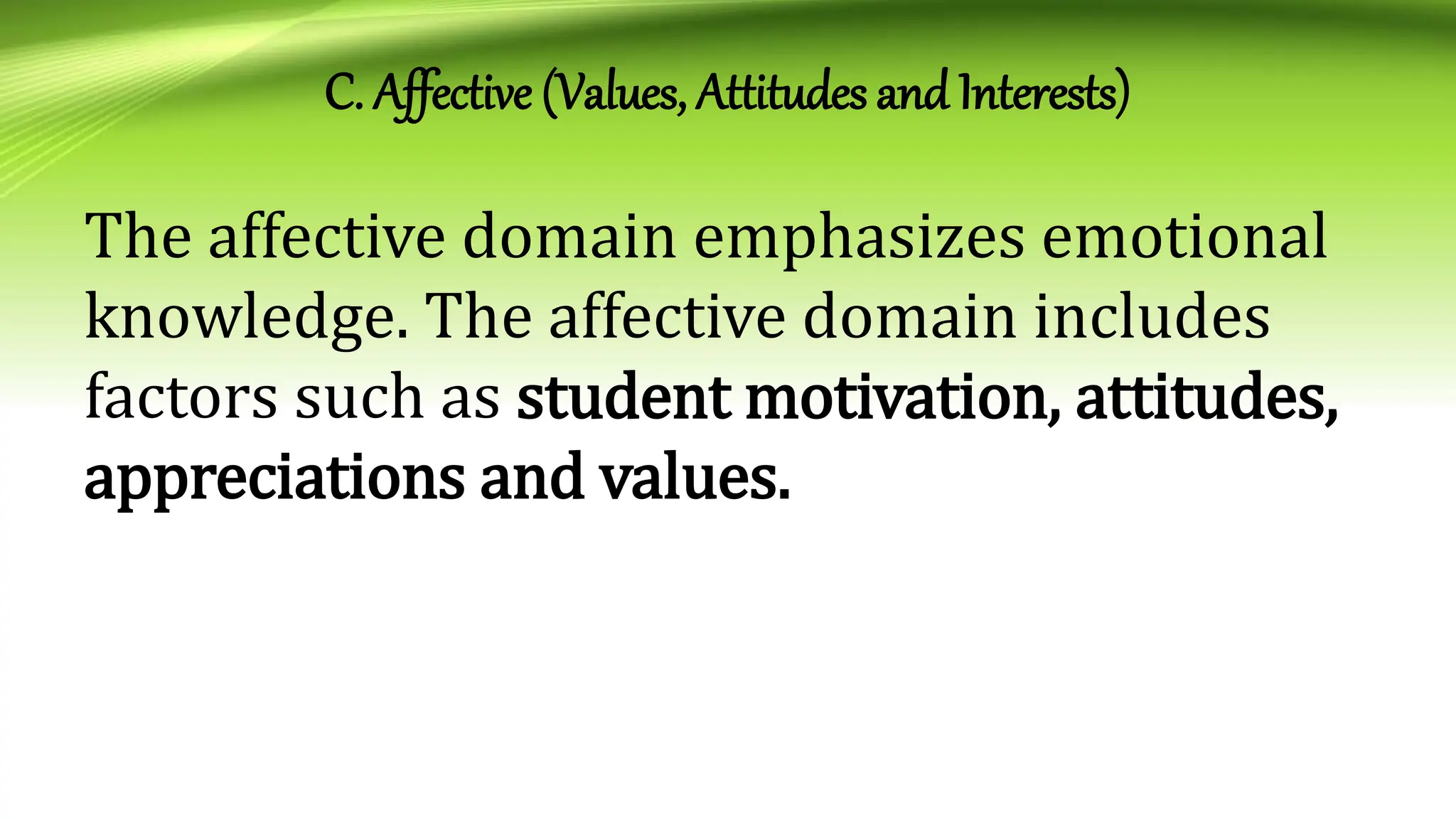 C. Affective (Values, Attitudes and Interests)
The affective domain emphasizes emotional
knowledge. The affective domain includes
factors such as student motivation, attitudes,
appreciations and values.
 