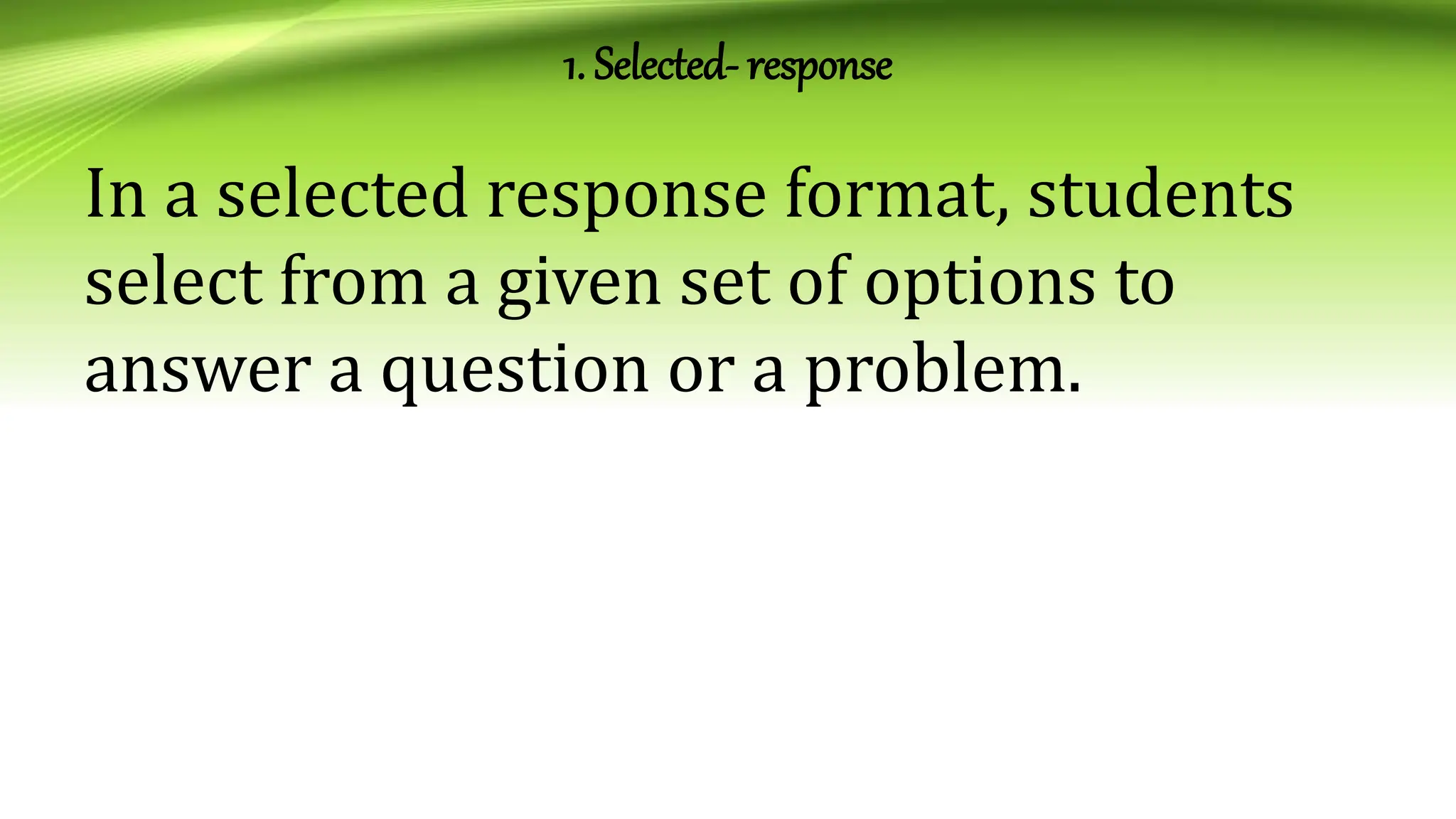 1. Selected- response
In a selected response format, students
select from a given set of options to
answer a question or a problem.
 