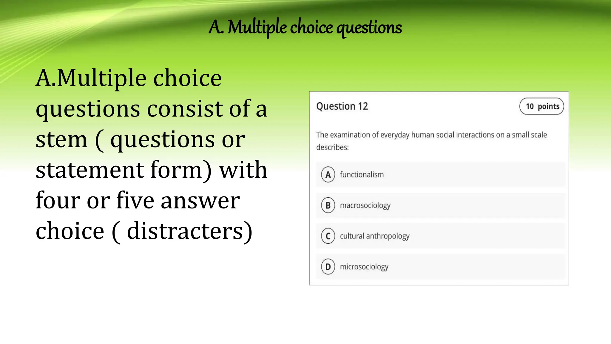 A. Multiple choice questions
A.Multiple choice
questions consist of a
stem ( questions or
statement form) with
four or five answer
choice ( distracters)
 
