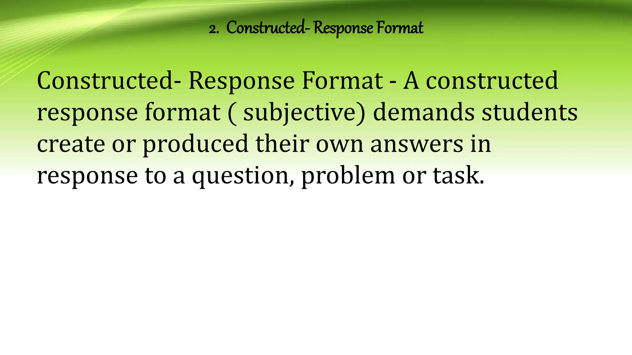 2. Constructed- Response Format
Constructed- Response Format - A constructed
response format ( subjective) demands students
create or produced their own answers in
response to a question, problem or task.
 