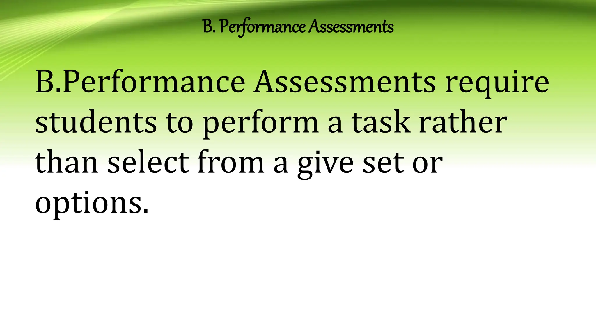 B. Performance Assessments
B.Performance Assessments require
students to perform a task rather
than select from a give set or
options.
 
