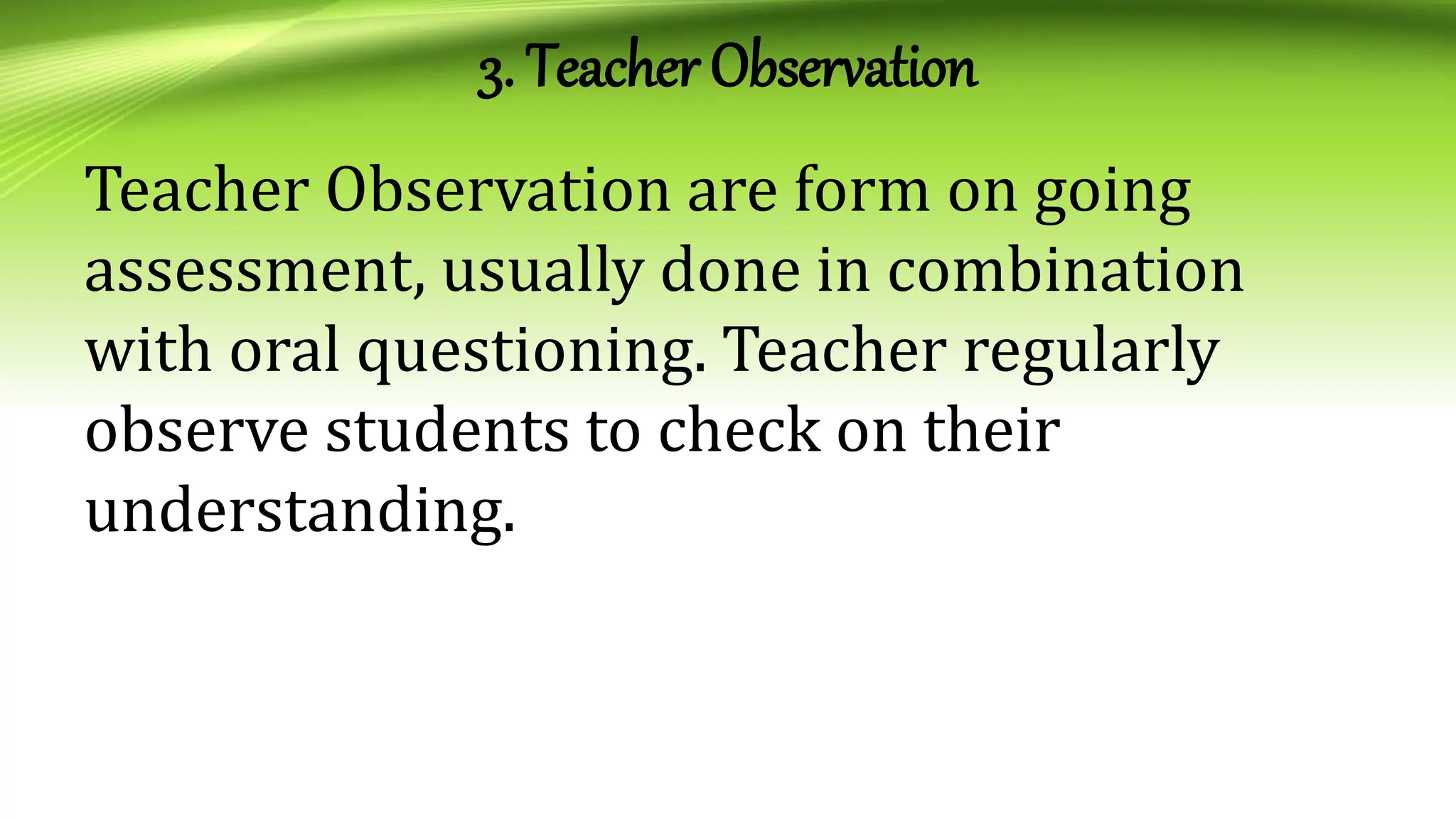 3. Teacher Observation
Teacher Observation are form on going
assessment, usually done in combination
with oral questioning. Teacher regularly
observe students to check on their
understanding.
 