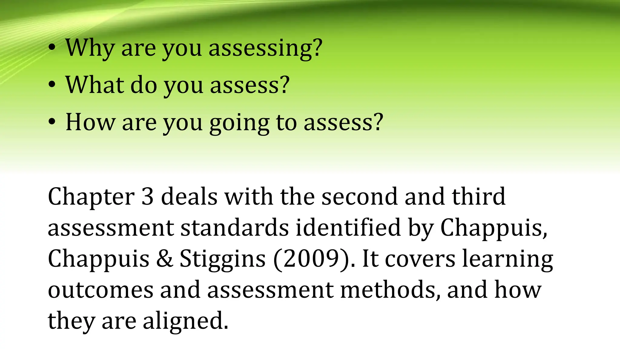 • Why are you assessing?
• What do you assess?
• How are you going to assess?
Chapter 3 deals with the second and third
assessment standards identified by Chappuis,
Chappuis & Stiggins (2009). It covers learning
outcomes and assessment methods, and how
they are aligned.
 
