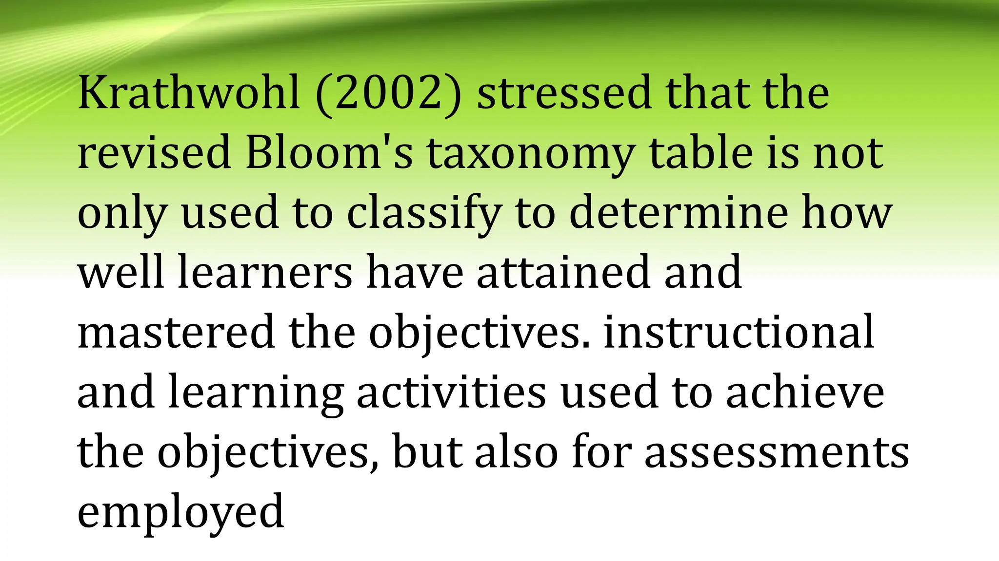 Krathwohl (2002) stressed that the
revised Bloom's taxonomy table is not
only used to classify to determine how
well learners have attained and
mastered the objectives. instructional
and learning activities used to achieve
the objectives, but also for assessments
employed
 