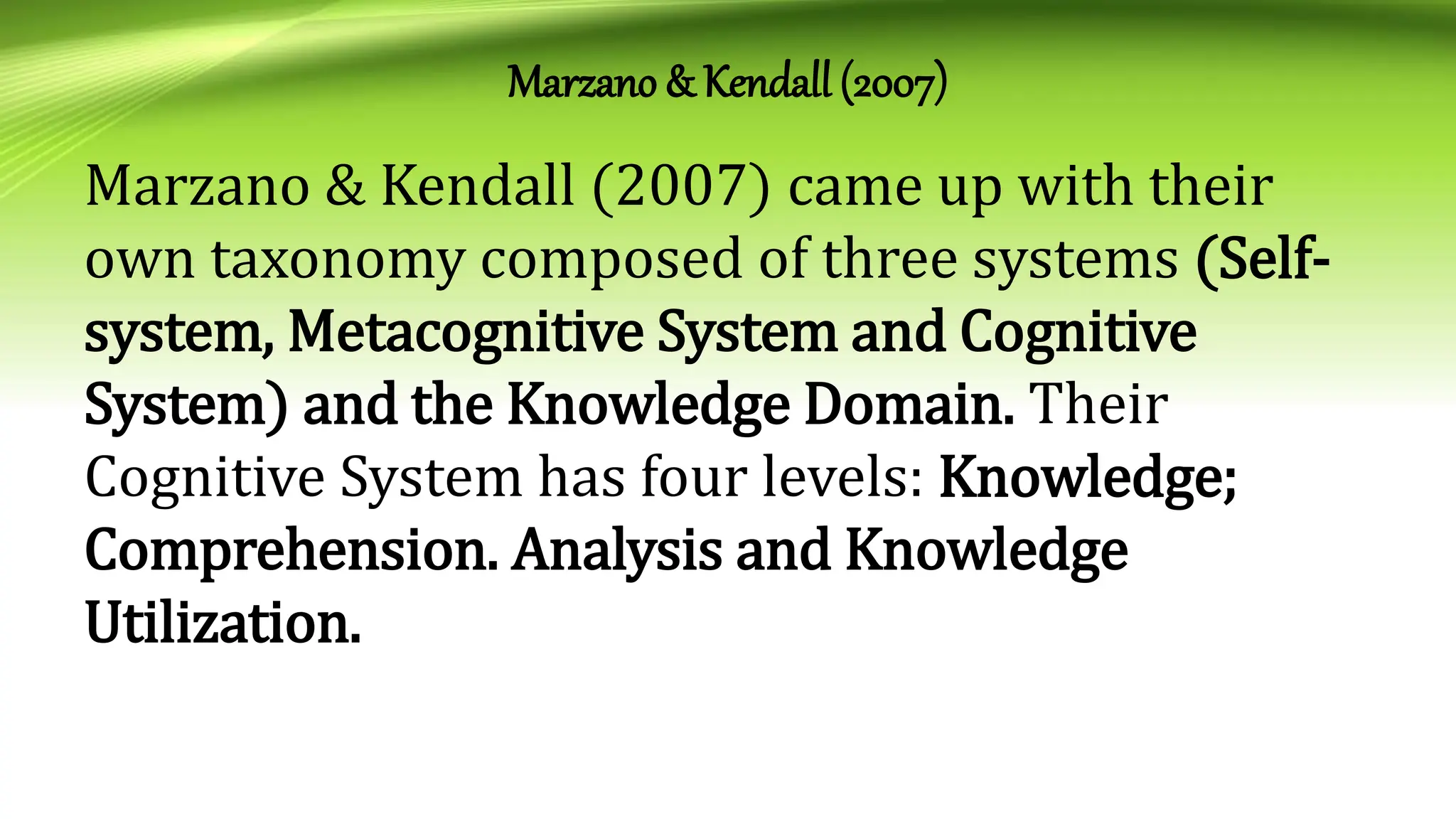 Marzano & Kendall (2007)
Marzano & Kendall (2007) came up with their
own taxonomy composed of three systems (Self-
system, Metacognitive System and Cognitive
System) and the Knowledge Domain. Their
Cognitive System has four levels: Knowledge;
Comprehension. Analysis and Knowledge
Utilization.
 