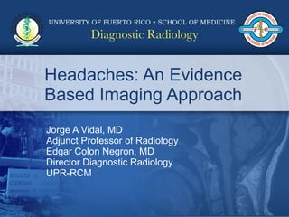 Headaches: An Evidence Based Imaging Approach Jorge A Vidal, MD Adjunct Professor of Radiology Edgar Colon Negron, MD Director Diagnostic Radiology UPR-RCM 