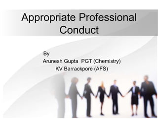 By
Arunesh Gupta PGT (Chemistry)
KV Barrackpore (AFS)
Appropriate Professional
Conduct
 