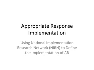 Appropriate Response
    Implementation
  Using National Implementation
Research Network (NIRN) to Define
    the Implementation of AR
 