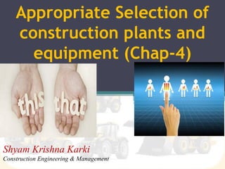 Appropriate Selection of
construction plants and
equipment (Chap-4)
Shyam Krishna Karki
Construction Engineering & Management
 