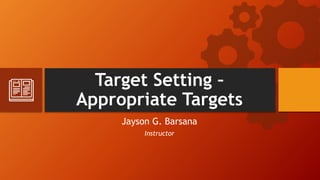 Target Setting –
Appropriate Targets
Jayson G. Barsana
Instructor
 