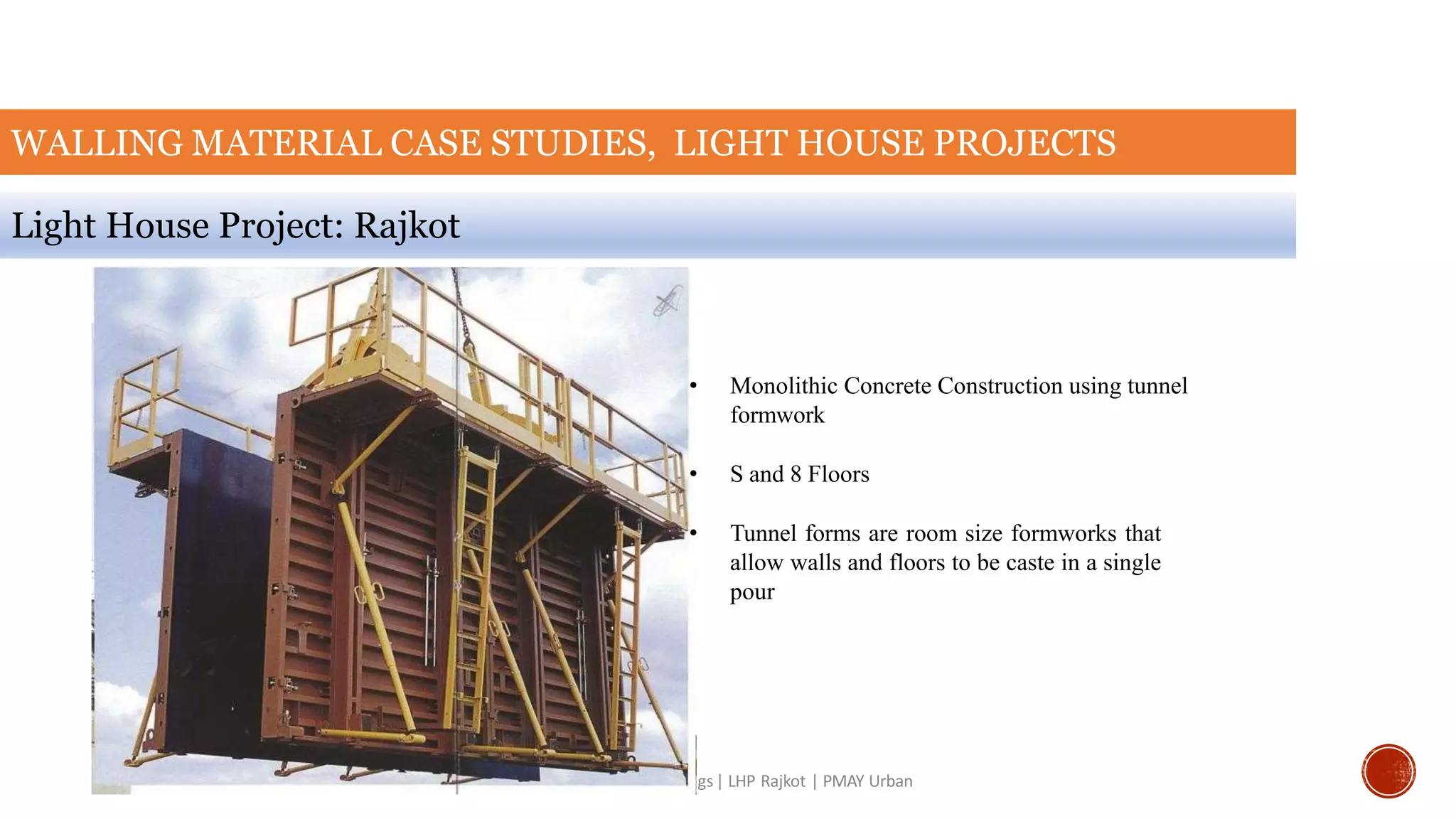 WALLING MATERIAL CASE STUDIES, LIGHT HOUSE PROJECTS
Light House Project: Rajkot
Climate Smart Buildings| LHP Rajkot | PMAY Urban
• Monolithic Concrete Construction using tunnel
formwork
• S and 8 Floors
• Tunnel forms are room size formworks that
allow walls and floors to be caste in a single
pour
 