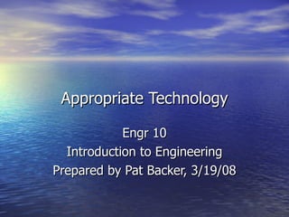 Appropriate Technology Engr 10 Introduction to Engineering Prepared by Pat Backer, 3/19/08 