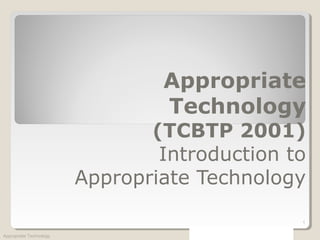 Appropriate
Technology
(TCBTP 2001)
Introduction to
Appropriate Technology
Appropriate Technology
1
 