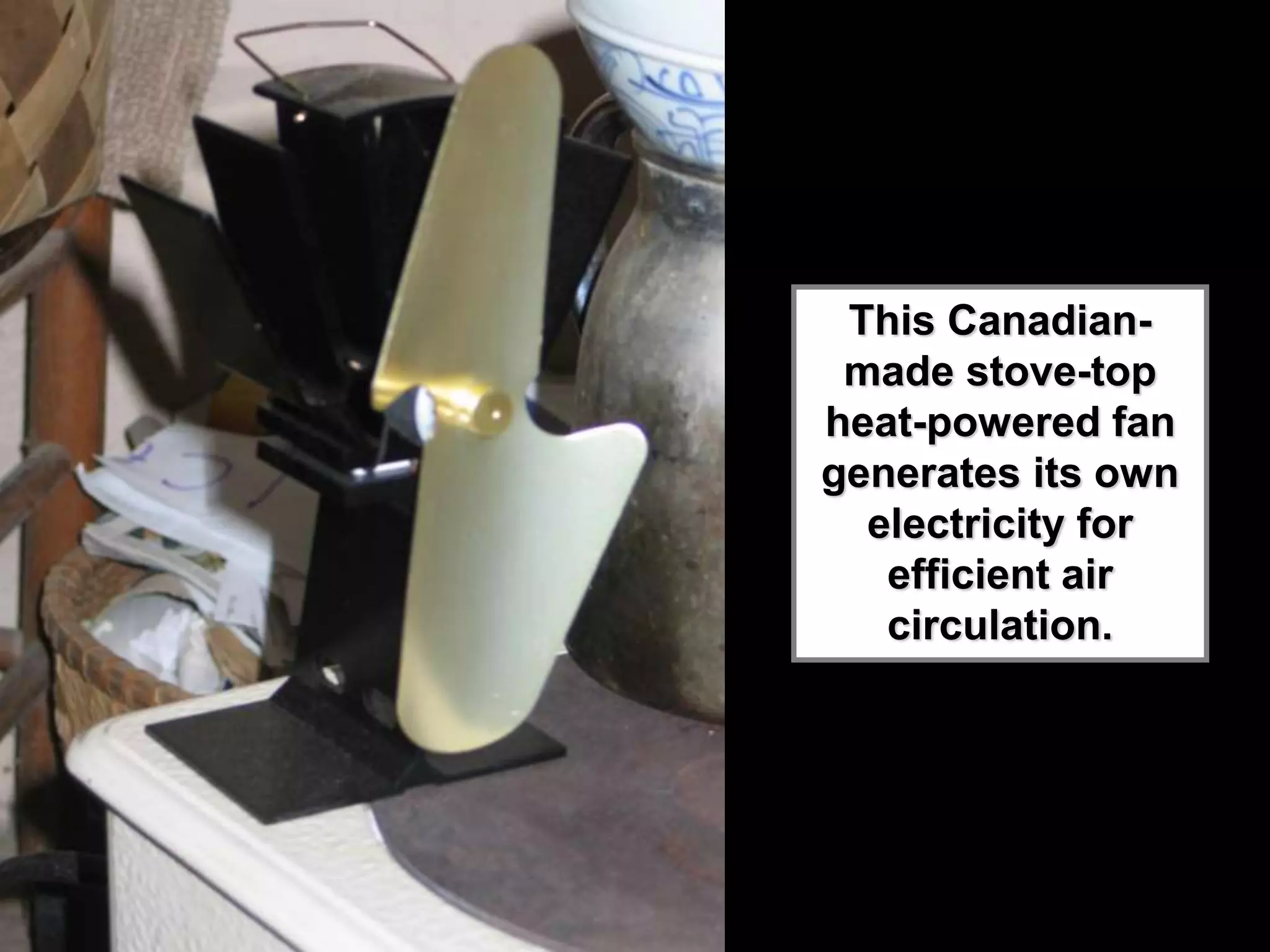 This Canadian-
made stove-top
heat-powered fan
generates its own
electricity for
efficient air
circulation.
 