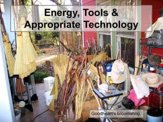 Energy, Tools &
Appropriate Technology
Goodheart’s broomshop.
 
