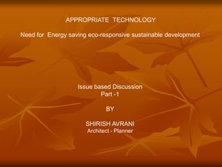 APPROPRIATE TECHNOLOGY
Need for Energy saving eco-responsive sustainable development
Issue based Discussion
Part -1
BY
SHIRISH AVRANI
Architect - Planner
 