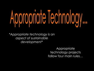 Appropriate Technology... *Appropriate technology is an aspect of sustainable development* Appropriate technology projects follow four main rules… 