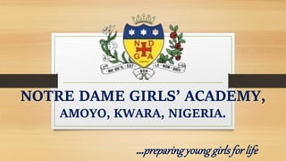 NOTRE DAME GIRLS’ ACADEMY,
AMOYO, KWARA, NIGERIA.
…preparingyounggirlsfor life
 