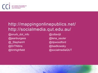 http://mappingonlinepublics.net/
http://socialmedia.qut.edu.au/
@snurb_dot_info
@jeanburgess
@_StephenH
@DrTNitins
@timhig...