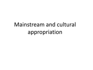 Mainstream and cultural
appropriation
 