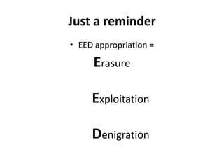 Just a reminder
• EED appropriation =
Erasure
Exploitation
Denigration
 