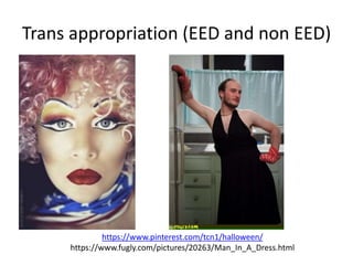 Trans appropriation (EED and non EED)
https://www.pinterest.com/tcn1/halloween/
https://www.fugly.com/pictures/20263/Man_In_A_Dress.html
 