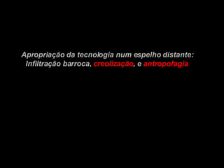 Apropriação da tecnologia num espelho distante: Infiltração barroca,  creolização , e   antropofagia 