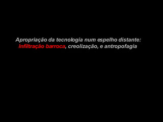 Apropriação da tecnologia num espelho distante: Infiltração barroca , creolização, e   antropofagia 
