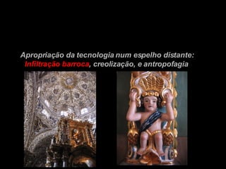 Apropriação da tecnologia num espelho distante:   Infiltração barroca , creolização, e   antropofagia 
