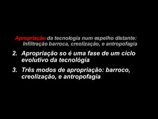 Apropriação  da tecnologia num espelho distante:  Infiltração barroca, creolização, e   antropofagia Apropriação so é uma fase de um ciclo evolutivo da tecnológia Três modos de apropriação: barroco, creolização, e antropofagia   