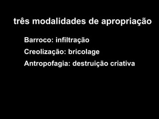três modalidades de apropriação Barroco: infiltração Creolização: bricolage Antropofagia:  destruição criativa 