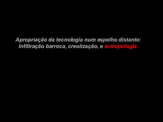 Apropriação da tecnologia num espelho distante: Infiltração barroca, creolização, e   antropofagia 