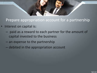 Prepare appropriation account for a partnership
• Interest on capital is:
– paid as a reward to each partner for the amount of
capital invested to the business
– an expense to the partnership
– debited in the appropriation account
 