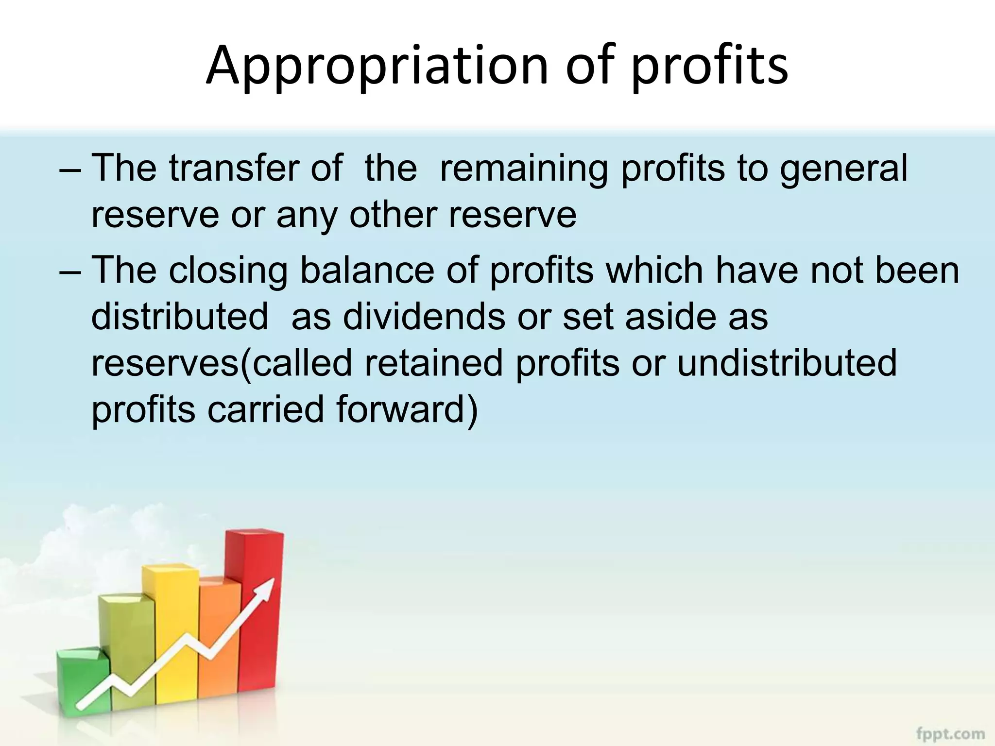Appropriation of profits
– The transfer of the remaining profits to general
reserve or any other reserve
– The closing balance of profits which have not been
distributed as dividends or set aside as
reserves(called retained profits or undistributed
profits carried forward)
 
