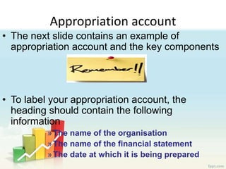 Appropriation account
• The next slide contains an example of
appropriation account and the key components
• To label your appropriation account, the
heading should contain the following
information
»The name of the organisation
»The name of the financial statement
»The date at which it is being prepared
 