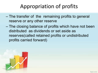 Appropriation of profits
– The transfer of the remaining profits to general
reserve or any other reserve
– The closing balance of profits which have not been
distributed as dividends or set aside as
reserves(called retained profits or undistributed
profits carried forward)
 