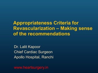 Appropriateness Criteria for Revascularization – Making sense of the recommendations Dr. Lalit Kapoor  Chief Cardiac Surgeon Apollo Hospital, Ranchi www.heartsurgery.in 