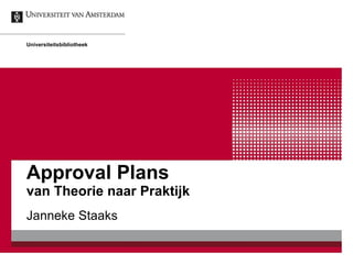 Approval Plans van Theorie naar Praktijk Janneke Staaks Universiteitsbibliotheek 