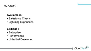Where?
Available in:
• Salesforce Classic
• Lightning Experience
Editions :
• Enterprise
• Performance
• Unlimited Developer
 