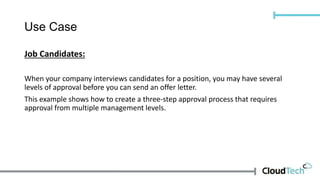 Use Case
Job Candidates:
When your company interviews candidates for a position, you may have several
levels of approval before you can send an offer letter.
This example shows how to create a three-step approval process that requires
approval from multiple management levels.
 