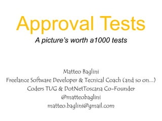 Approval Tests
A picture’s worth a1000 tests

Matteo Baglini
Freelance Software Developer & Tecnical Coach (and so on...)
Coders TUG & DotNetToscana Co-Founder
@matteobaglini
matteo.baglini@gmail.com

 
