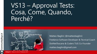 #CDays14 – Milano 25, 26 e 27 Febbraio 2014
VS13 – Approval Tests:
Cosa, Come, Quando,
Perché?
Matteo Baglini (@matteobaglini)
Freelance Software Developer & Tecnical Coach
DotNetToscana & Coders TUG Co-Founder
matteo.baglini@gmail.com
 