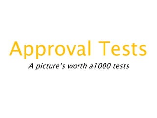 Approval Tests
A picture’s worth a1000 tests
 