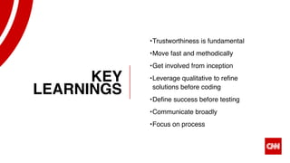 X25
•Trustworthiness is fundamental
•Move fast and methodically
•Get involved from inception
•Leverage qualitative to refine
solutions before coding
•Define success before testing
•Communicate broadly
•Focus on process
KEY
LEARNINGS
 