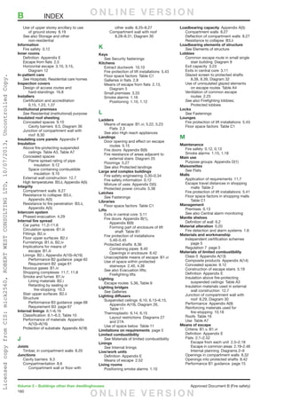 160
Volume 2 – Buildings other than dwellinghouses	 Approved Document B (Fire safety)
	 Use of upper storey ancillary to use
		 of ground storey  8.19
	 See also Storage and other
		non-residential
Information
	 Fire safety  0.12
Inner rooms
	 Definition  Appendix E
	 Escape from flats  2.5
	 Horizontal escape  3.10, 3.15,
		Diagram 12
In-patient care
	See Hospitals; Residential care homes
Inspection covers
	 Design of access routes and
		hard-standings 16.8
Installers
	 Certification and accreditation 
		 0.15, 1.23, 1.37
Institutional premises
	See Residential (institutional) purpose
Insulated roof sheeting
	 Concealed spaces  9.10
		 Cavity barriers  9.5, Diagram 36
	 Junction of compartment wall with
		roof 8.30
Insulating core panels  Appendix F
Insulation
	 Above fire-protecting suspended
		 ceilings  Table A3, Table A7
	 Concealed spaces
		 Flame spread rating of pipe
			insulation 9.12
		 Space containing combustible
			insulation 9.10
	 External wall construction  12.7
	 High temperatures  B3.ii, Appendix A(5)
Integrity
	 Compartment walls  8.27
	 Resistance to collapse  B3.ii,
		Appendix A(5)
	 Resistance to fire penetration  B3.ii,
		Appendix A(5)
Intercom system
	 Phased evacuation  4.29
Internal fire spread
	 Car parks  11.2–11.6
	 Circulation spaces  B1.iii
	 Fittings B2.iv
	 Floor upper surfaces  B2.ii
	 Furnishings  B1.iii, B2.iv
	 Implications for means of
		escape B1.iii
	 Linings  B2.i, Appendix A(10)–A(16)
		 Performance B2 guidance  page 62
		 Requirement B2  page 61
	 Noxious gases  B1.iv
	 Shopping complexes  11.7, 11.8
	 Smoke and fumes  B1.iv
		Lining materials B2.i
		 Retarding by sealing or
			fire-stopping 10.3
	 Stair upper surfaces  B2.ii
	Structure
		 Performance B3 guidance  page 68
		 Requirement B3  page 67
Internal linings 6.1–6.16
	 Classification  6.1–6.3, Table 10
	 Performance of materials  Appendix
		A(10)–A(16)
	 Protection of substrate  Appendix A(18)
J
Joists
	 Timber, in compartment walls  8.20
Junctions
	 Cavity barriers  9.3
	 Compartmentation 8.6
		 Compartment wall or floor with
			other walls 8.25–8.27
		 Compartment wall with roof 
			 8.28–8.31, Diagram 30
K
Keys
	See Security fastenings
Kitchens
	 Extract ductwork  10.10
	 Fire protection of lift installations  5.43
	 Floor space factors  Table C1
	 Galleries in flats  2.8
	 Means of escape from flats  2.13,
		Diagram 3
	 Small premises  3.33
	 Smoke alarms  1.16
		Positioning 1.10, 1.12
L
Ladders
	 Means of escape  B1.vi, 5.22, 5.23
		Flats 2.3
	 See also High reach appliances
Landings
	 Door opening and effect on escape
		routes 5.15
	 Fire doors  Appendix B(9)
	 Fire resistance of areas adjacent to
		 external stairs  Diagram 25
	 Floorings 5.27
	 See also Protected landings
Large and complex buildings
	 Fire safety engineering  0.30–0.34
	 Fire safety information  0.12
	 Mixture of uses  Appendix D(5)
	 Protected power circuits  5.38
Latches
	See Fastenings
Libraries
	 Floor space factors  Table C1
Lifts
	 Exits in central core  3.11
	 Fire doors  Appendix B(1),
		Appendix B(9)
		 Forming part of enclosure of lift
			shaft Table B1
	 Fire protection of installations 
		5.40–5.45
	 Protected shafts  8.36
		Containing pipes 8.40
		 Openings in enclosure  8.42
	 Unacceptable means of escape  B1.vi
	 Use of space within protected
		stairways 2.40, 4.38
	 See also Evacuation lifts;
		Firefighting lifts
Lighting
	 Escape routes  5.36, Table 9
Lighting bridges
	See Galleries
Lighting diffusers
	 Suspended ceilings  6.10, 6.13–6.15,
		 Appendix A(19), Diagram 26,
		Table 11
	 Thermoplastic  6.14, 6.15
		 Layout restrictions  Diagrams 27
	 and 27A
	 Use of space below  Table 11
Limitations on requirements  page 5
Limited combustibility
	See Materials of limited combustibility
Linings
	See Internal linings
Live/work units
	 Definition  Appendix E
	 Means of escape  2.52
Living rooms
	 Positioning smoke alarms  1.10
Loadbearing capacity  Appendix A(5)
	 Compartment walls  8.27
	 Deflection of compartment walls  8.27
	 Resistance to collapse  B3.ii
Loadbearing elements of structure
	See Elements of structure
Lobbies
	 Common escape route in small single
		 stair building  Diagram 9
	 Exit capacity  3.23
	 Exits in central core  3.11
	 Glazed screen to protected shafts 
		 8.38, 8.39, Diagram 32
	 Use of uninsulated glazed elements
		 on escape routes  Table A4
	 Ventilation of common escape
		routes 2.25
	 See also Firefighting lobbies;
		Protected lobbies
Locks
	See Fastenings
Lounges
	 Fire protection of lift installations  5.43
	 Floor space factors  Table C1
M
Maintenance
	 Fire safety  0.12, 0.13
	 Smoke alarms  1.15, 1.18
Main use
	 Purpose groups  Appendix D(1)
Maisonettes
	See Flats
Malls
	 Application of requirements  11.7
	 Escape travel distances in shopping
		malls Table 2
	 Fire protection of lift installations  5.41
	 Floor space factors in shopping malls 
		Table C1
Management
	 Premises 0.13
	 See also Central alarm monitoring
Mantle shelves
	 Definition of wall  6.2
Material alteration 0.20
	 Fire detection and alarm systems  1.6
Materials and workmanship
	 Independent certification schemes 
		page 5
	 Regulation 7  page 5
Materials of limited combustibility
	 Class 0  Appendix A(13)
	 Composite products  Appendix A(14)
	 Concealed spaces  9.12
	 Construction of escape stairs  5.19
	 Definition  Appendix E
	 Insulation above fire-protecting
		 suspended ceilings  Table A3
	 Insulation materials used in external
		wall construction 12.7
	 Junction of compartment wall with
		 roof  8.29, Diagram 30
	 Performance  Appendix A(9)
	 Reinforcing materials used for
		fire-stopping 10.18
	 Roofs  Table 16
	 Use  Table A7
Means of escape
	 Criteria  B1.v, B1.vi
	 Definition  Appendix E
	 Flats 2.1–2.52
		 Escape from each unit  2.5–2.18
		 Escape in common areas  2.19–2.48
		 Internal planning  Diagrams 2–9
	 Openings in compartment walls  8.32
	 Openings into protected shafts  8.42
	 Performance B1 guidance  page 15
B	INDEX O N L I N E V E R S I O N
O N L I N E V E R S I O N
LicensedcopyfromCIS:mick2560,ROBERTWESTCONSULTINGLTD,10/07/2013,UncontrolledCopy.
 